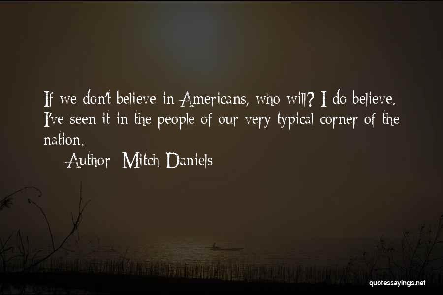 Mitch Daniels Quotes: If We Don't Believe In Americans, Who Will? I Do Believe. I've Seen It In The People Of Our Very