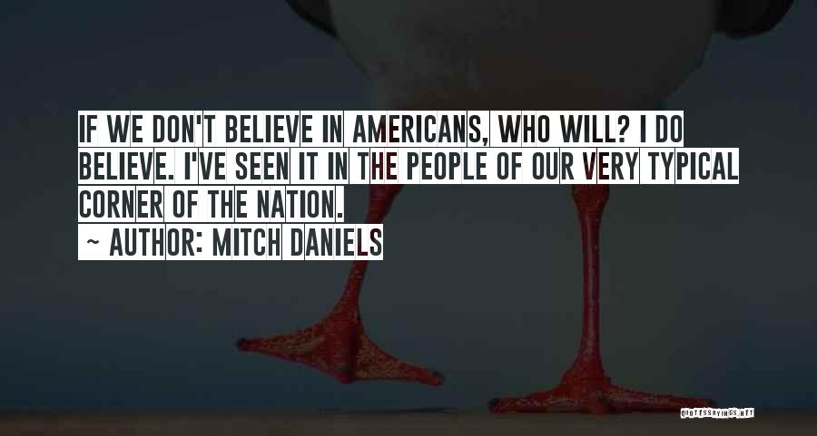 Mitch Daniels Quotes: If We Don't Believe In Americans, Who Will? I Do Believe. I've Seen It In The People Of Our Very