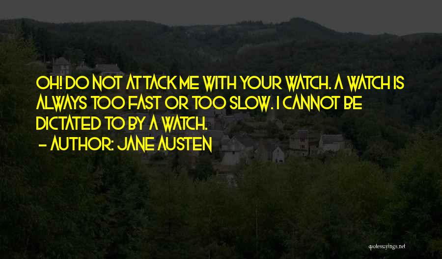Jane Austen Quotes: Oh! Do Not Attack Me With Your Watch. A Watch Is Always Too Fast Or Too Slow. I Cannot Be
