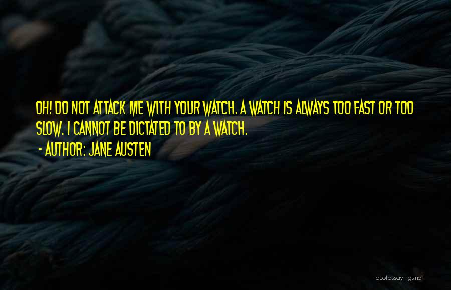 Jane Austen Quotes: Oh! Do Not Attack Me With Your Watch. A Watch Is Always Too Fast Or Too Slow. I Cannot Be