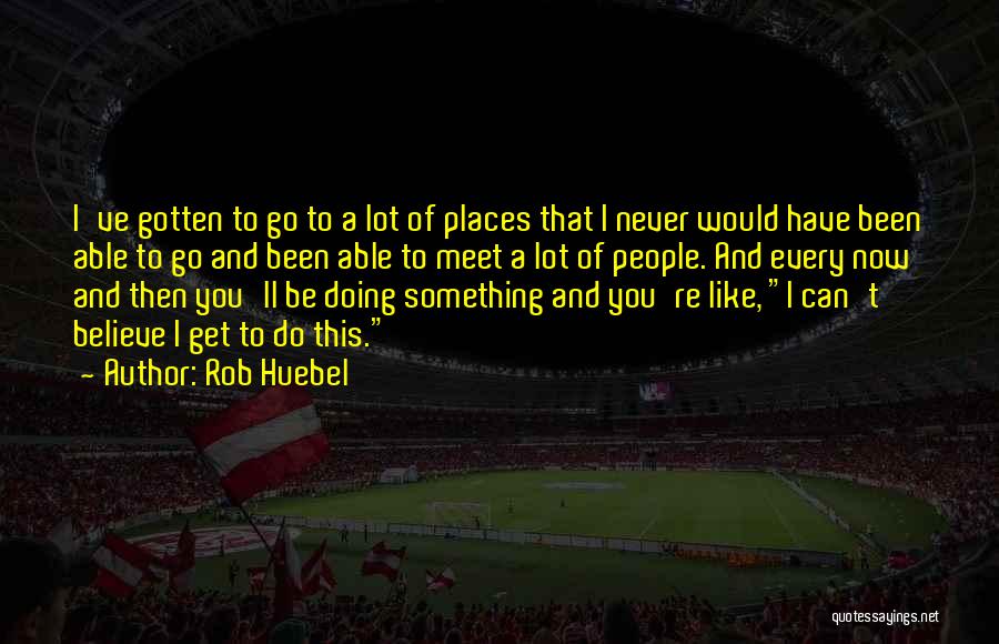 Rob Huebel Quotes: I've Gotten To Go To A Lot Of Places That I Never Would Have Been Able To Go And Been