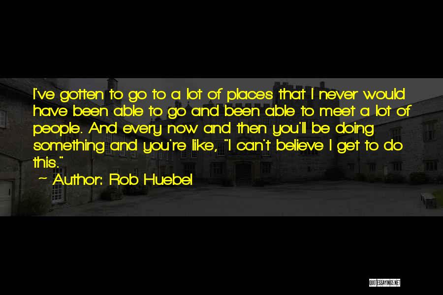 Rob Huebel Quotes: I've Gotten To Go To A Lot Of Places That I Never Would Have Been Able To Go And Been