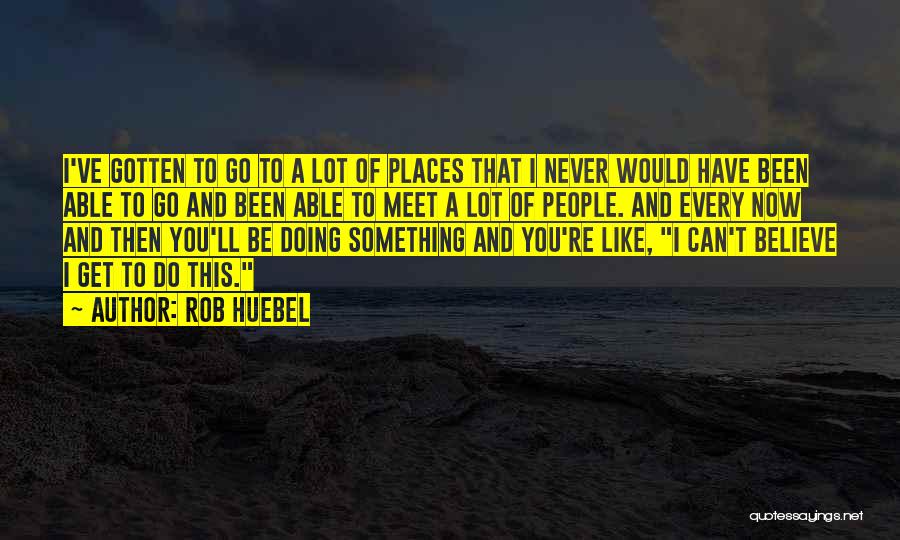 Rob Huebel Quotes: I've Gotten To Go To A Lot Of Places That I Never Would Have Been Able To Go And Been