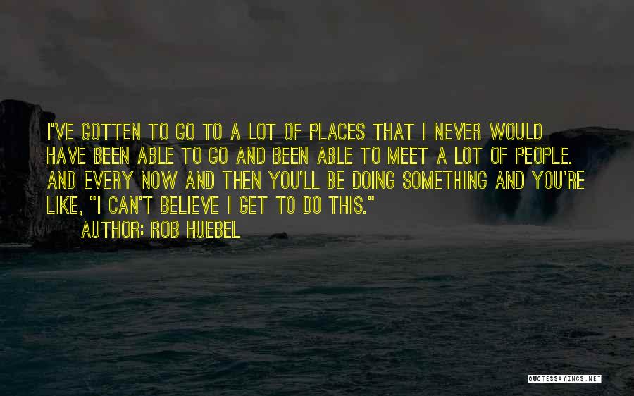 Rob Huebel Quotes: I've Gotten To Go To A Lot Of Places That I Never Would Have Been Able To Go And Been