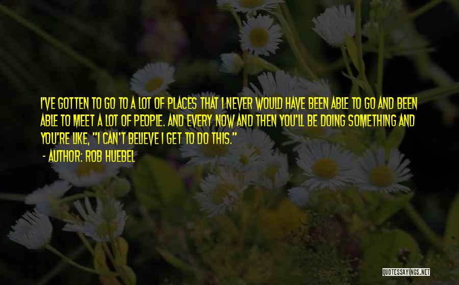 Rob Huebel Quotes: I've Gotten To Go To A Lot Of Places That I Never Would Have Been Able To Go And Been