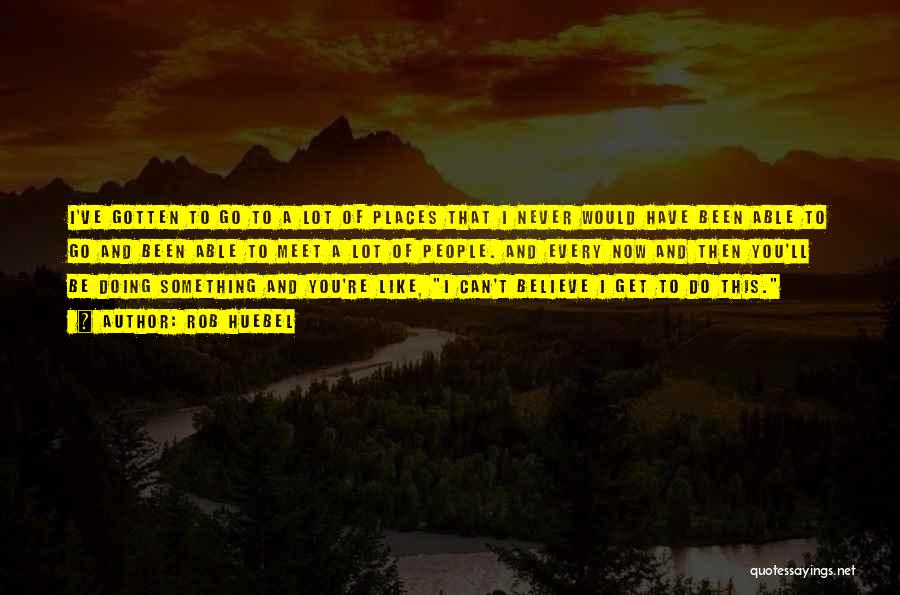 Rob Huebel Quotes: I've Gotten To Go To A Lot Of Places That I Never Would Have Been Able To Go And Been