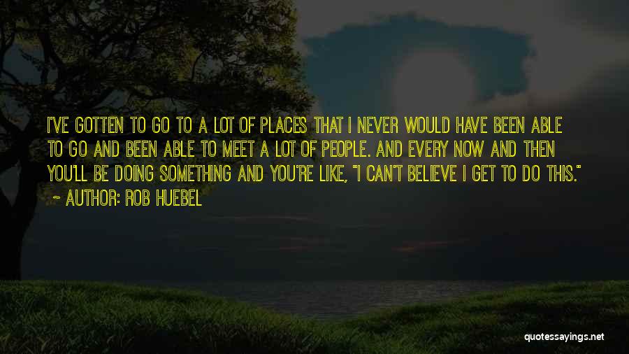Rob Huebel Quotes: I've Gotten To Go To A Lot Of Places That I Never Would Have Been Able To Go And Been