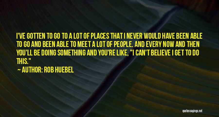 Rob Huebel Quotes: I've Gotten To Go To A Lot Of Places That I Never Would Have Been Able To Go And Been