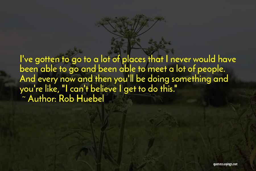 Rob Huebel Quotes: I've Gotten To Go To A Lot Of Places That I Never Would Have Been Able To Go And Been