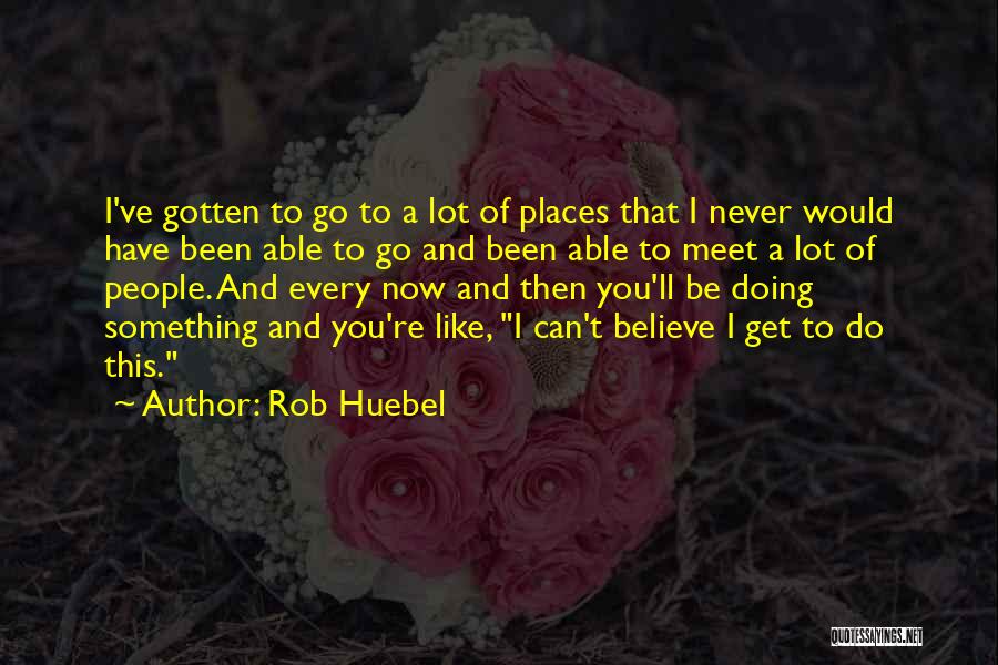Rob Huebel Quotes: I've Gotten To Go To A Lot Of Places That I Never Would Have Been Able To Go And Been