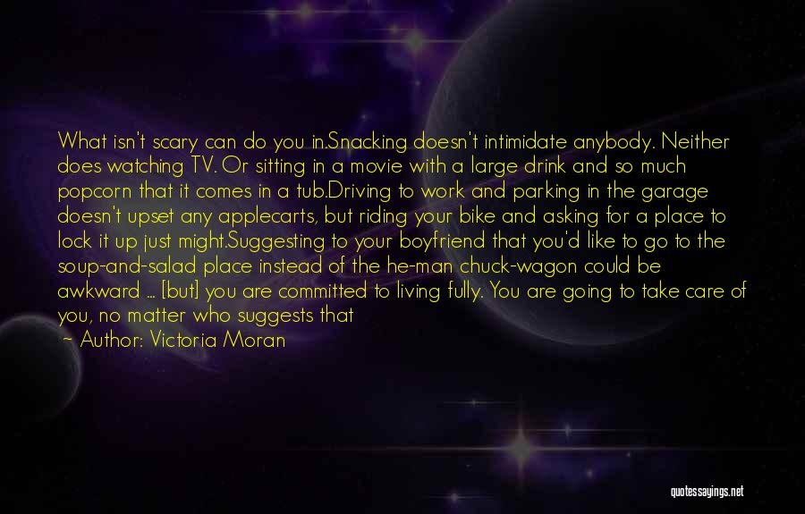 Victoria Moran Quotes: What Isn't Scary Can Do You In.snacking Doesn't Intimidate Anybody. Neither Does Watching Tv. Or Sitting In A Movie With