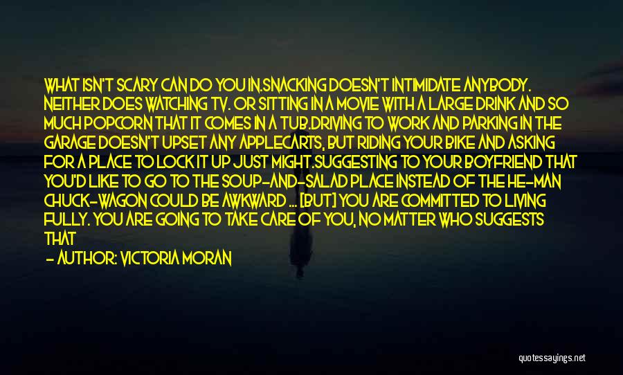 Victoria Moran Quotes: What Isn't Scary Can Do You In.snacking Doesn't Intimidate Anybody. Neither Does Watching Tv. Or Sitting In A Movie With