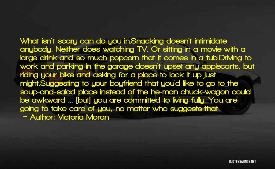 Victoria Moran Quotes: What Isn't Scary Can Do You In.snacking Doesn't Intimidate Anybody. Neither Does Watching Tv. Or Sitting In A Movie With