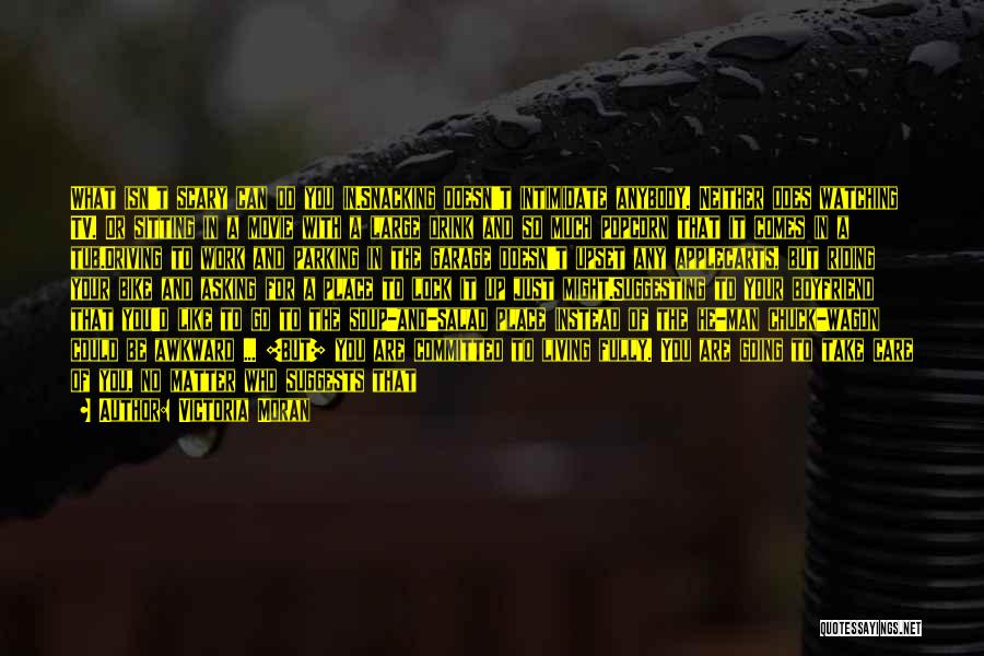 Victoria Moran Quotes: What Isn't Scary Can Do You In.snacking Doesn't Intimidate Anybody. Neither Does Watching Tv. Or Sitting In A Movie With