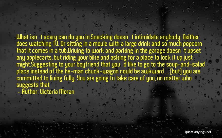 Victoria Moran Quotes: What Isn't Scary Can Do You In.snacking Doesn't Intimidate Anybody. Neither Does Watching Tv. Or Sitting In A Movie With