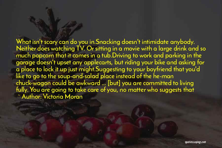 Victoria Moran Quotes: What Isn't Scary Can Do You In.snacking Doesn't Intimidate Anybody. Neither Does Watching Tv. Or Sitting In A Movie With