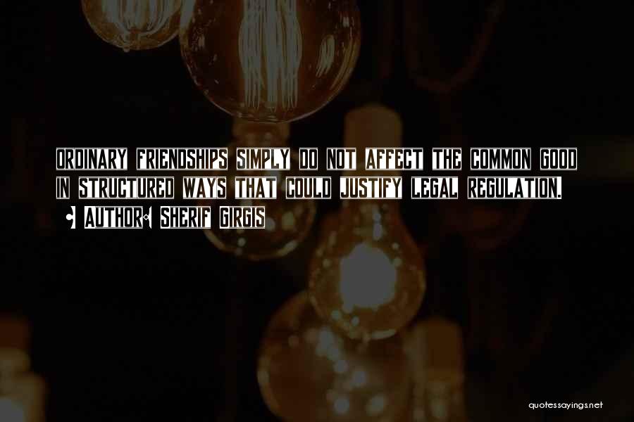 Sherif Girgis Quotes: Ordinary Friendships Simply Do Not Affect The Common Good In Structured Ways That Could Justify Legal Regulation.