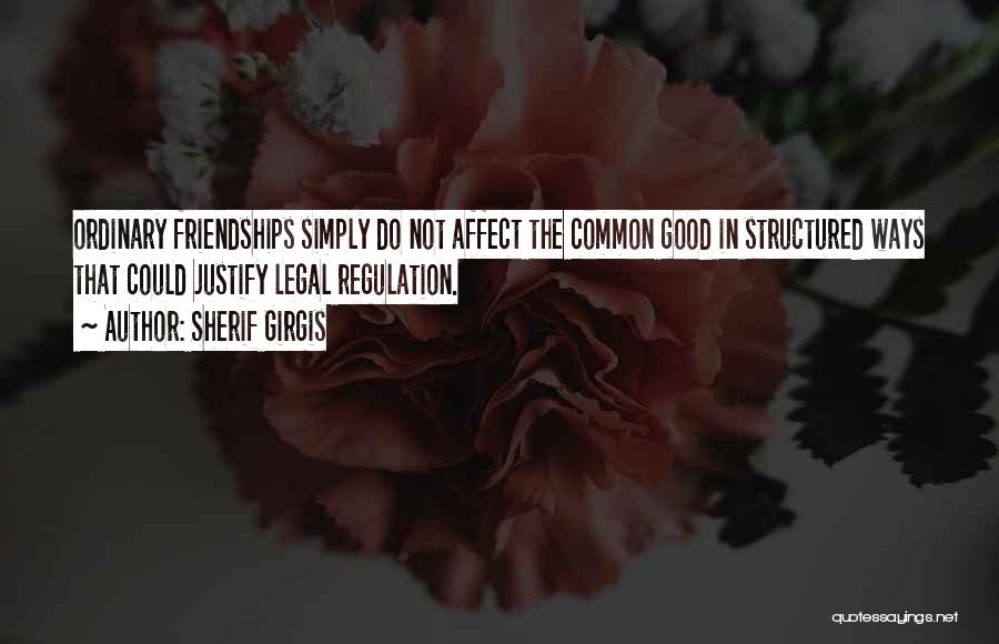 Sherif Girgis Quotes: Ordinary Friendships Simply Do Not Affect The Common Good In Structured Ways That Could Justify Legal Regulation.