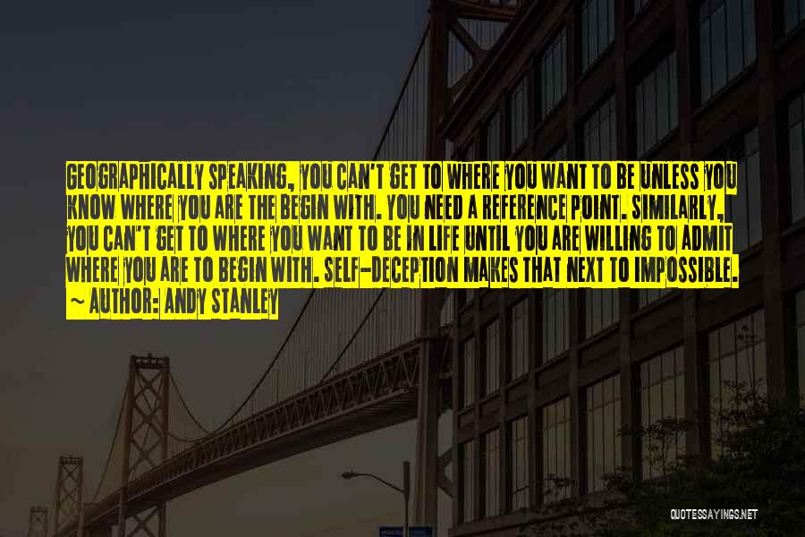 Andy Stanley Quotes: Geographically Speaking, You Can't Get To Where You Want To Be Unless You Know Where You Are The Begin With.