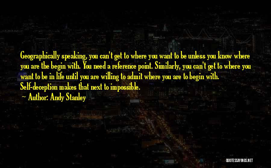 Andy Stanley Quotes: Geographically Speaking, You Can't Get To Where You Want To Be Unless You Know Where You Are The Begin With.