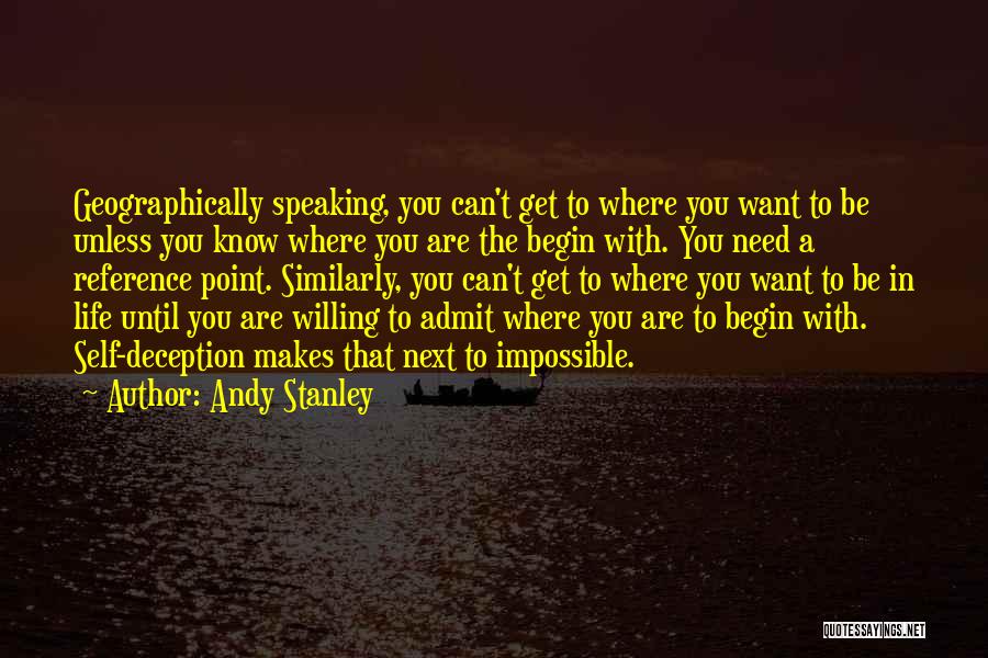 Andy Stanley Quotes: Geographically Speaking, You Can't Get To Where You Want To Be Unless You Know Where You Are The Begin With.