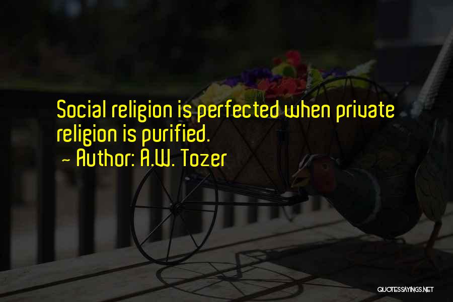 A.W. Tozer Quotes: Social Religion Is Perfected When Private Religion Is Purified.