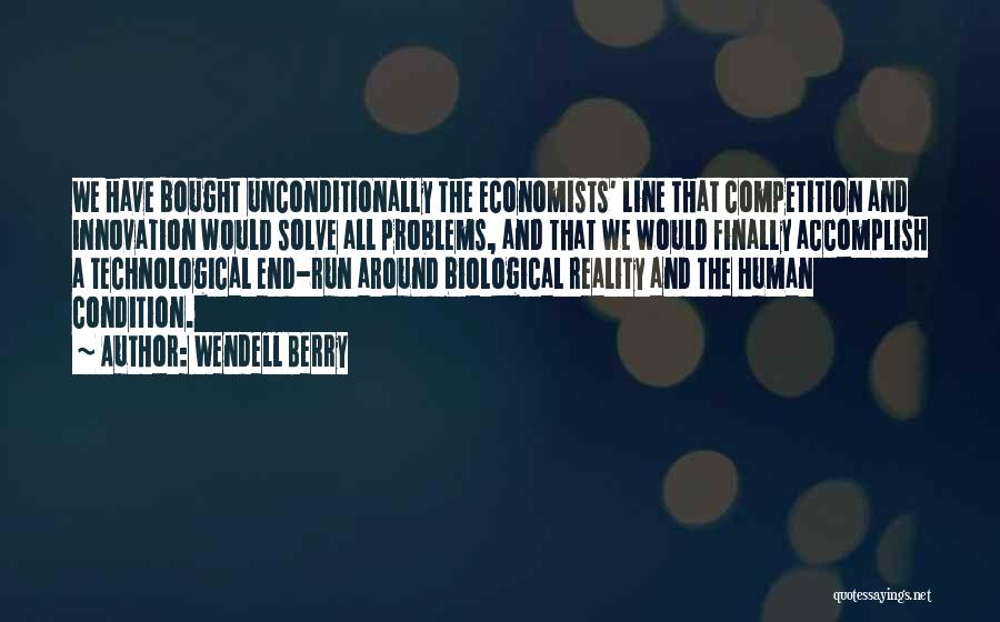 Wendell Berry Quotes: We Have Bought Unconditionally The Economists' Line That Competition And Innovation Would Solve All Problems, And That We Would Finally