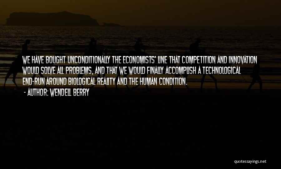 Wendell Berry Quotes: We Have Bought Unconditionally The Economists' Line That Competition And Innovation Would Solve All Problems, And That We Would Finally