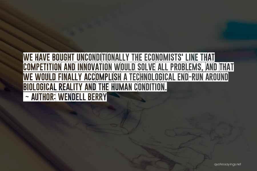 Wendell Berry Quotes: We Have Bought Unconditionally The Economists' Line That Competition And Innovation Would Solve All Problems, And That We Would Finally