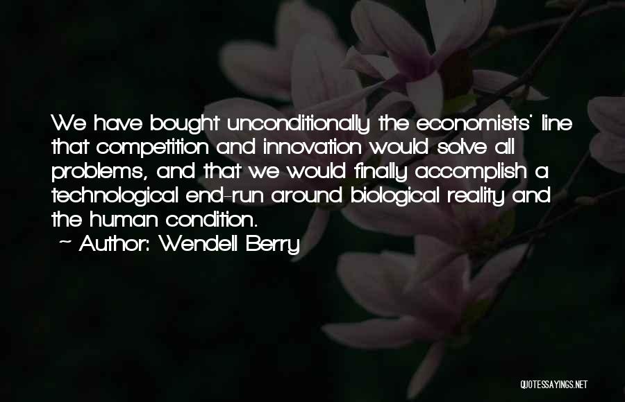 Wendell Berry Quotes: We Have Bought Unconditionally The Economists' Line That Competition And Innovation Would Solve All Problems, And That We Would Finally