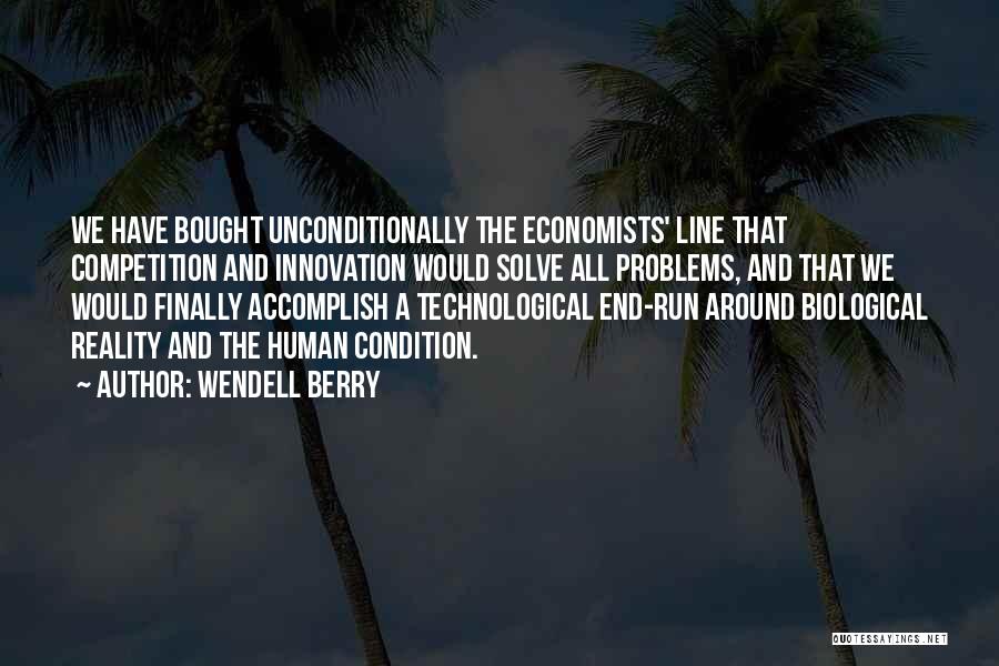 Wendell Berry Quotes: We Have Bought Unconditionally The Economists' Line That Competition And Innovation Would Solve All Problems, And That We Would Finally