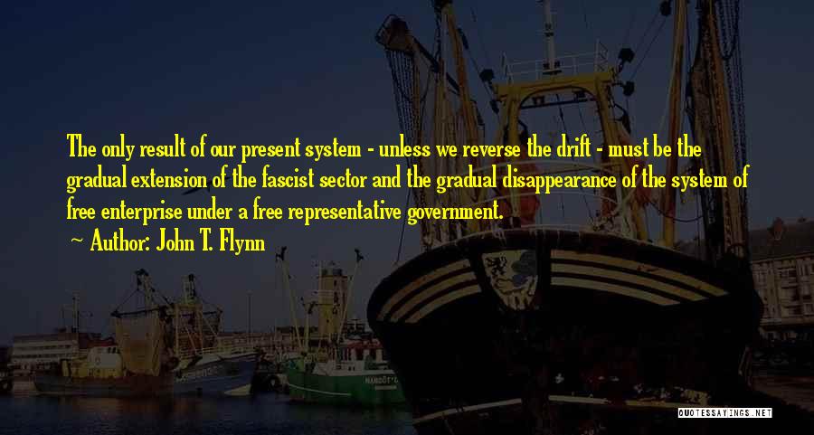 John T. Flynn Quotes: The Only Result Of Our Present System - Unless We Reverse The Drift - Must Be The Gradual Extension Of