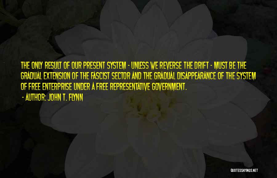 John T. Flynn Quotes: The Only Result Of Our Present System - Unless We Reverse The Drift - Must Be The Gradual Extension Of