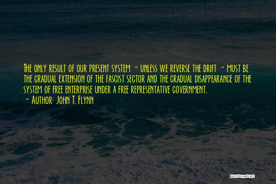 John T. Flynn Quotes: The Only Result Of Our Present System - Unless We Reverse The Drift - Must Be The Gradual Extension Of