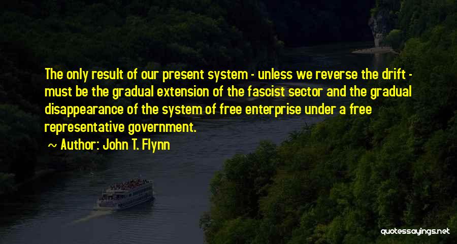 John T. Flynn Quotes: The Only Result Of Our Present System - Unless We Reverse The Drift - Must Be The Gradual Extension Of