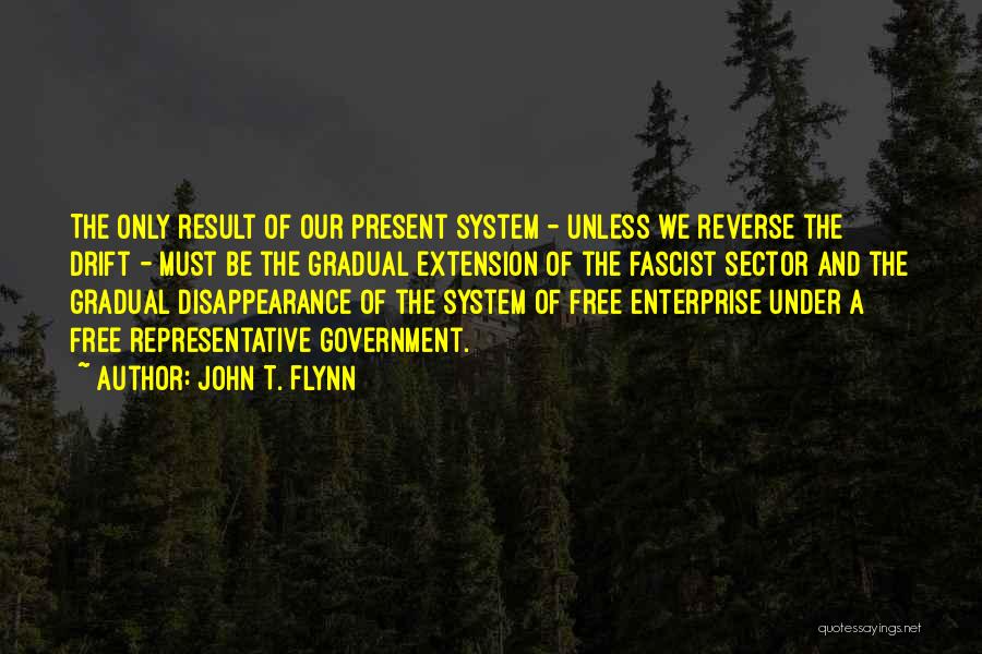 John T. Flynn Quotes: The Only Result Of Our Present System - Unless We Reverse The Drift - Must Be The Gradual Extension Of