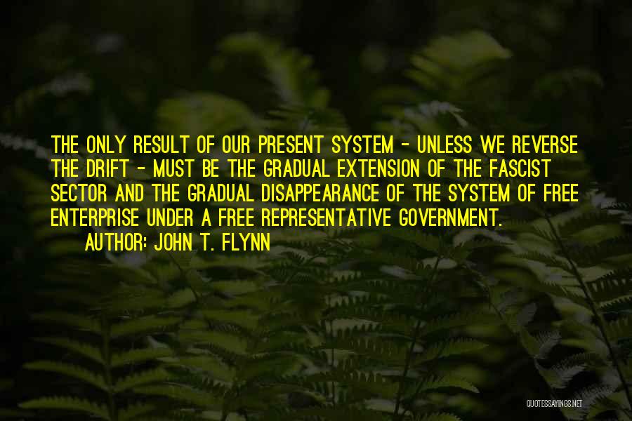 John T. Flynn Quotes: The Only Result Of Our Present System - Unless We Reverse The Drift - Must Be The Gradual Extension Of