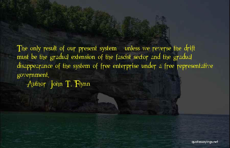 John T. Flynn Quotes: The Only Result Of Our Present System - Unless We Reverse The Drift - Must Be The Gradual Extension Of