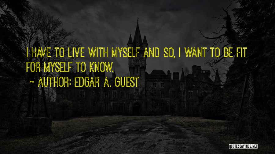 Edgar A. Guest Quotes: I Have To Live With Myself And So, I Want To Be Fit For Myself To Know.