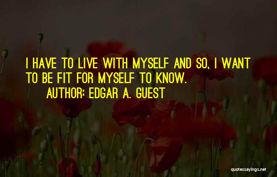 Edgar A. Guest Quotes: I Have To Live With Myself And So, I Want To Be Fit For Myself To Know.