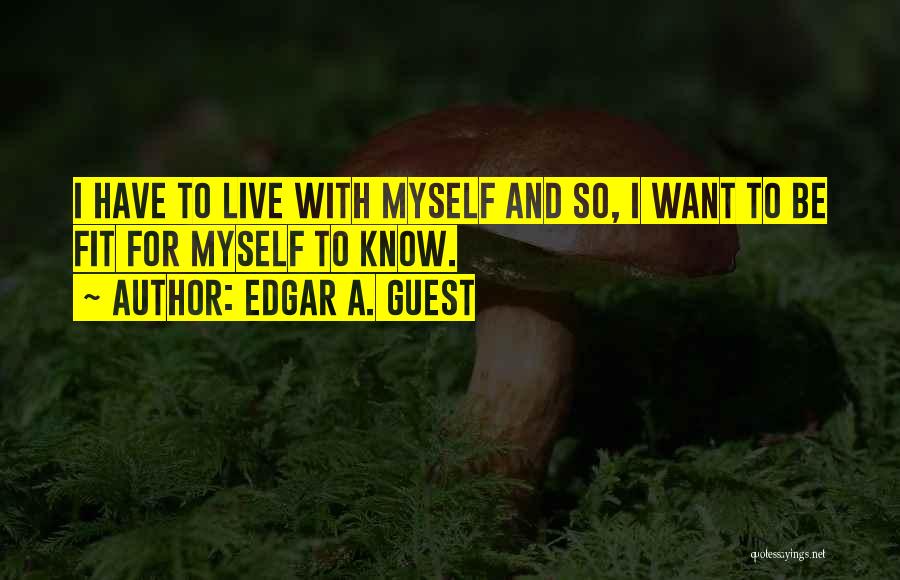 Edgar A. Guest Quotes: I Have To Live With Myself And So, I Want To Be Fit For Myself To Know.