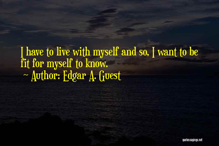 Edgar A. Guest Quotes: I Have To Live With Myself And So, I Want To Be Fit For Myself To Know.