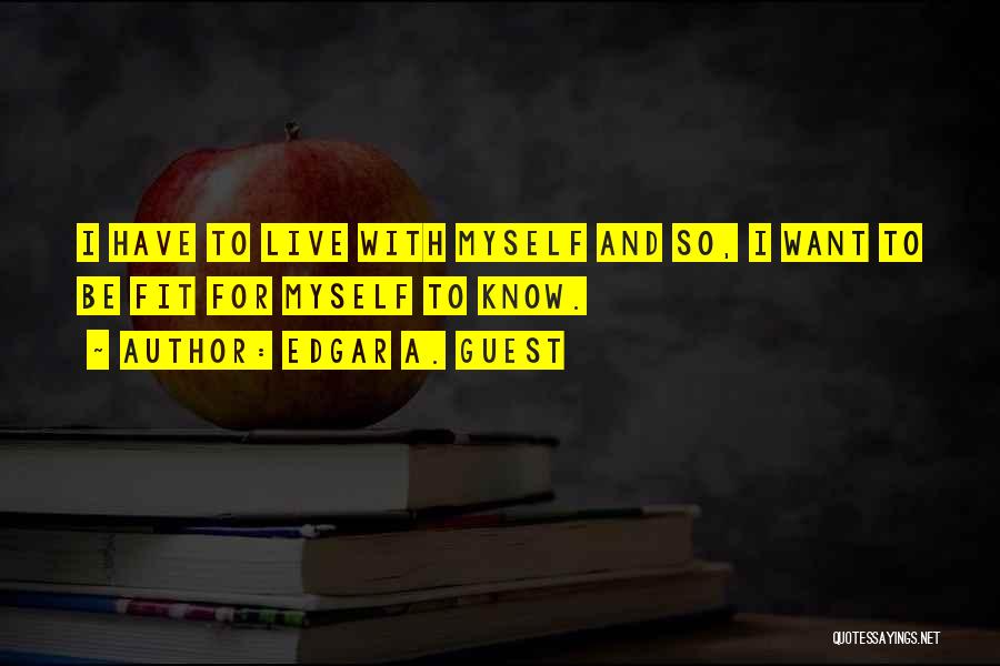 Edgar A. Guest Quotes: I Have To Live With Myself And So, I Want To Be Fit For Myself To Know.