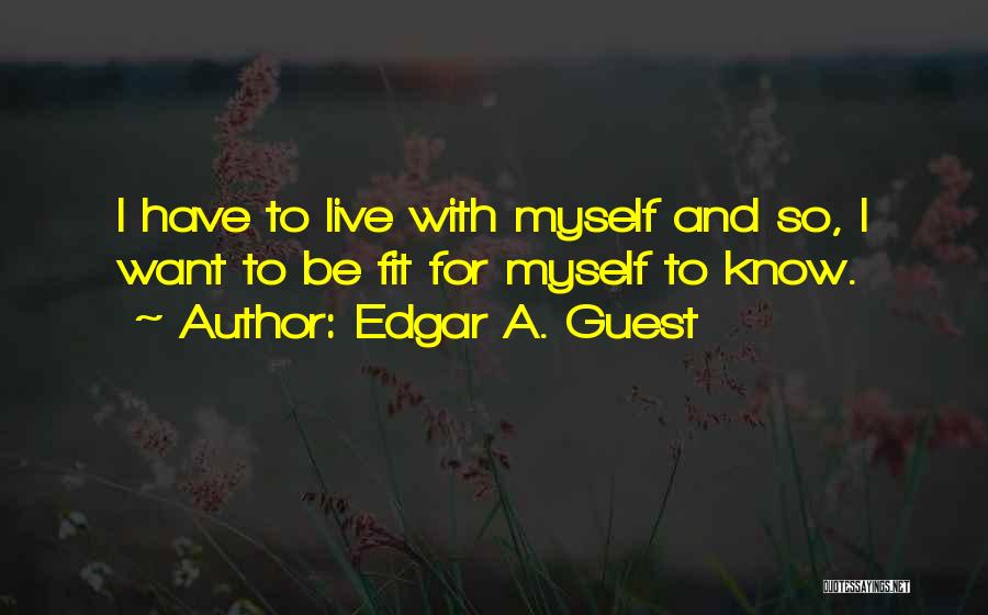 Edgar A. Guest Quotes: I Have To Live With Myself And So, I Want To Be Fit For Myself To Know.