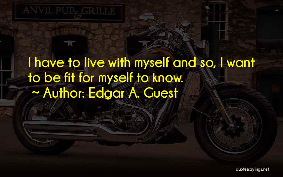 Edgar A. Guest Quotes: I Have To Live With Myself And So, I Want To Be Fit For Myself To Know.