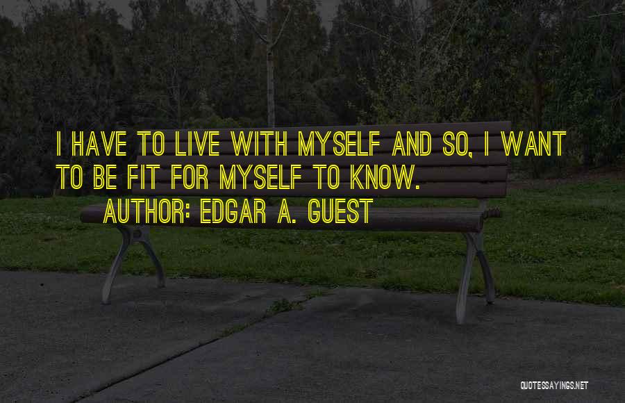 Edgar A. Guest Quotes: I Have To Live With Myself And So, I Want To Be Fit For Myself To Know.