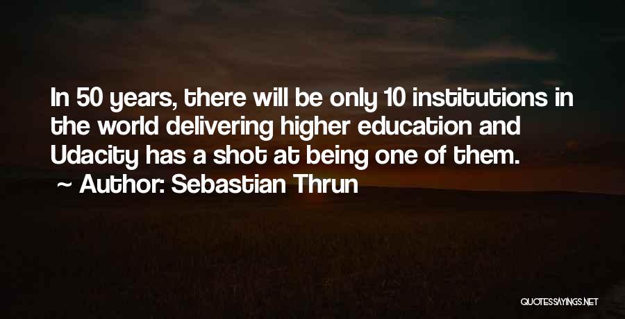 Sebastian Thrun Quotes: In 50 Years, There Will Be Only 10 Institutions In The World Delivering Higher Education And Udacity Has A Shot