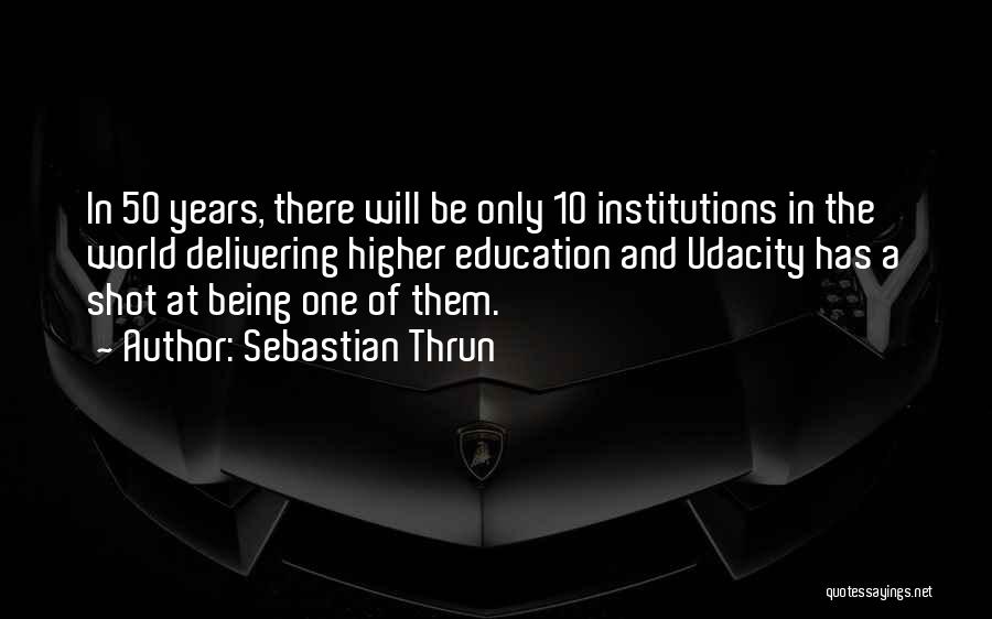 Sebastian Thrun Quotes: In 50 Years, There Will Be Only 10 Institutions In The World Delivering Higher Education And Udacity Has A Shot