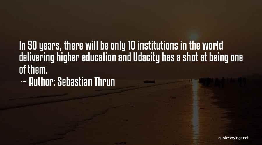 Sebastian Thrun Quotes: In 50 Years, There Will Be Only 10 Institutions In The World Delivering Higher Education And Udacity Has A Shot