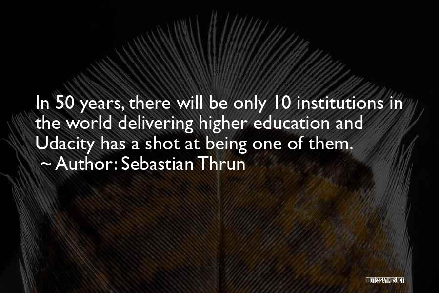 Sebastian Thrun Quotes: In 50 Years, There Will Be Only 10 Institutions In The World Delivering Higher Education And Udacity Has A Shot